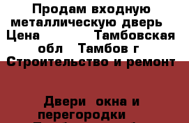 Продам входную металлическую дверь › Цена ­ 7 000 - Тамбовская обл., Тамбов г. Строительство и ремонт » Двери, окна и перегородки   . Тамбовская обл.,Тамбов г.